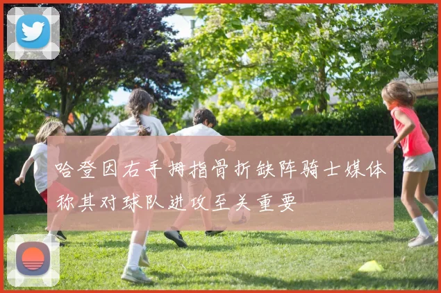 哈登因右手拇指骨折缺阵骑士媒体称其对球队进攻至关重要