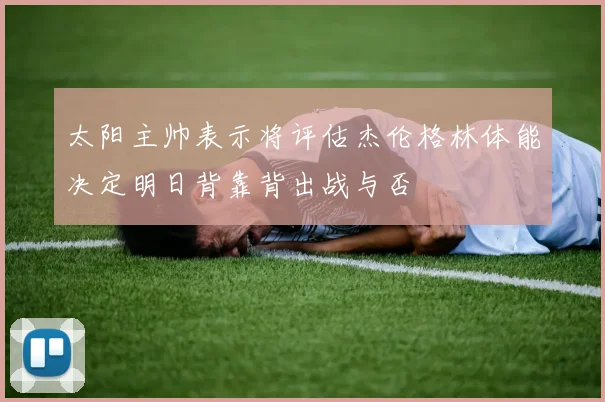 太阳主帅表示将评估杰伦格林体能决定明日背靠背出战与否