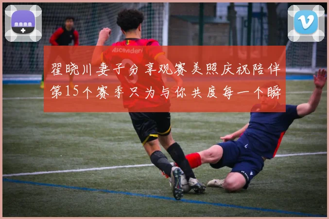 翟晓川妻子分享观赛美照庆祝陪伴第15个赛季只为与你共度每一个瞬间