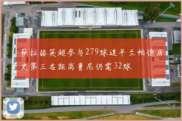 萨拉赫英超参与279球追平兰帕德历史第三名距离鲁尼仍需32球