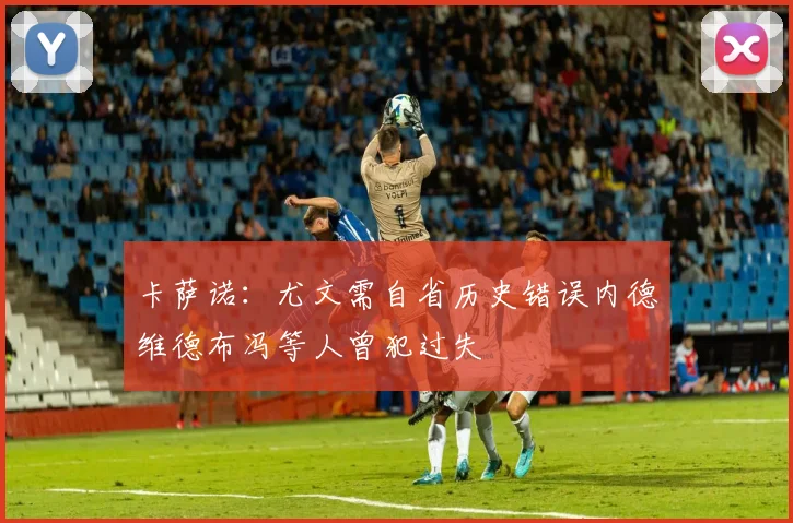卡萨诺：尤文需自省历史错误内德维德布冯等人曾犯过失