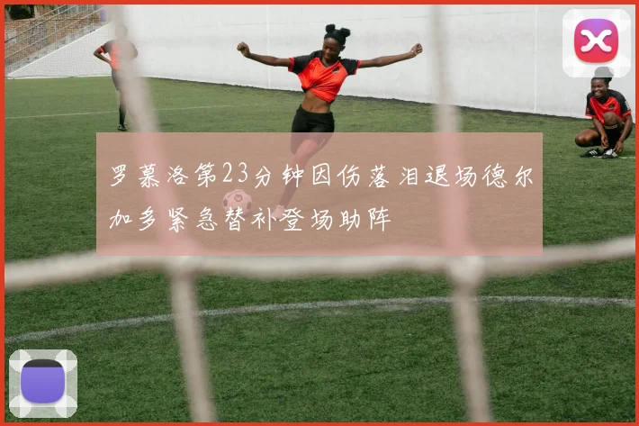 罗慕洛第23分钟因伤落泪退场德尔加多紧急替补登场助阵