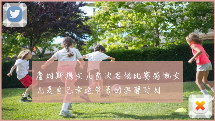 詹姆斯携女儿首次客场比赛感慨女儿是自己幸运符号的温馨时刻