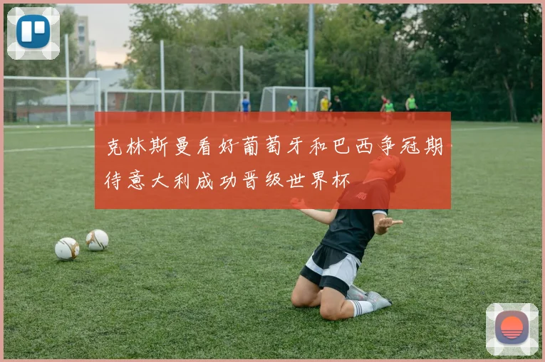 克林斯曼看好葡萄牙和巴西争冠期待意大利成功晋级世界杯