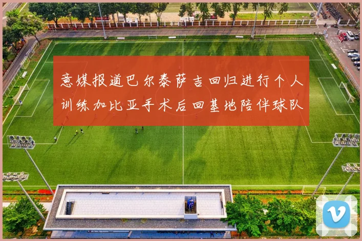 意媒报道巴尔泰萨吉回归进行个人训练加比亚手术后回基地陪伴球队恢复状态