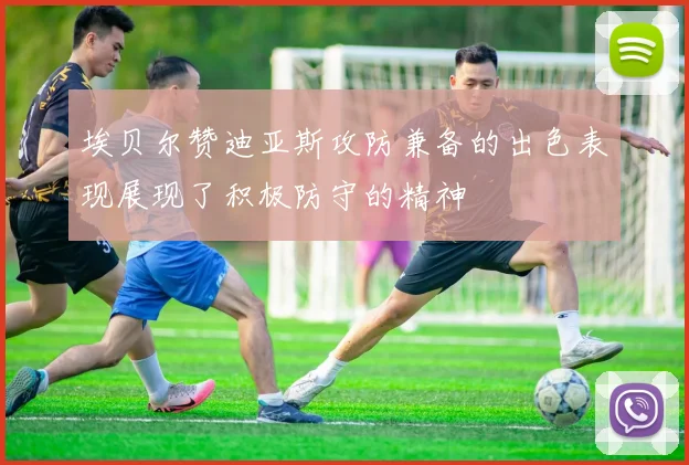 埃贝尔赞迪亚斯攻防兼备的出色表现展现了积极防守的精神