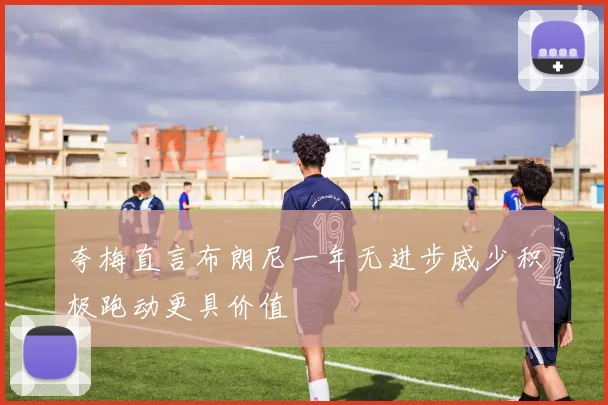 夸梅直言布朗尼一年无进步威少积极跑动更具价值