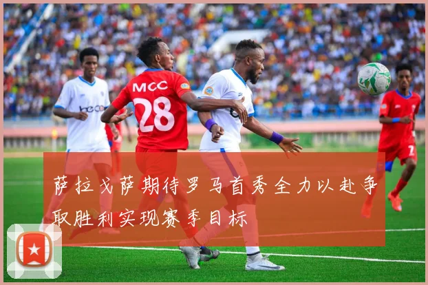 萨拉戈萨期待罗马首秀全力以赴争取胜利实现赛季目标