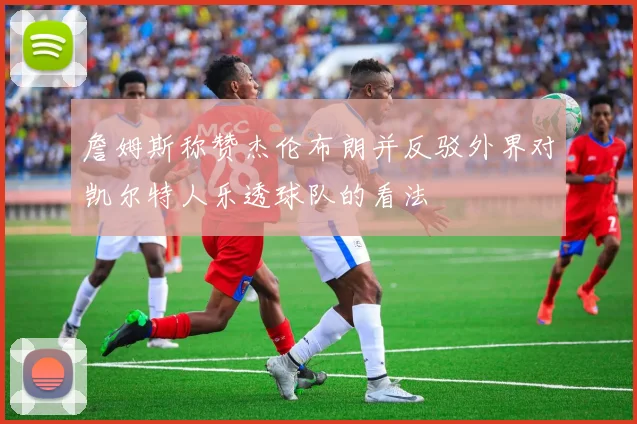 詹姆斯称赞杰伦布朗并反驳外界对凯尔特人乐透球队的看法