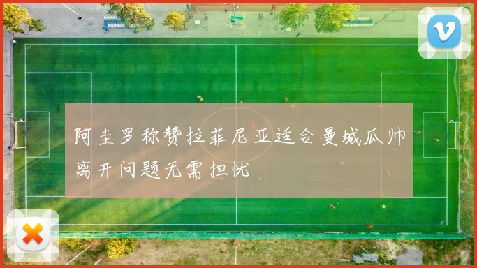 阿圭罗称赞拉菲尼亚适合曼城瓜帅离开问题无需担忧