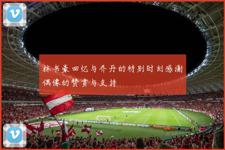 林书豪回忆与乔丹的特别时刻感谢偶像的赞赏与支持