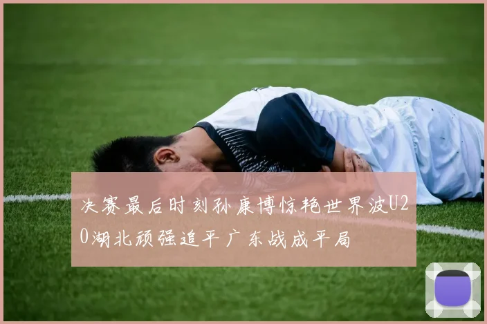 决赛最后时刻孙康博惊艳世界波U20湖北顽强追平广东战成平局