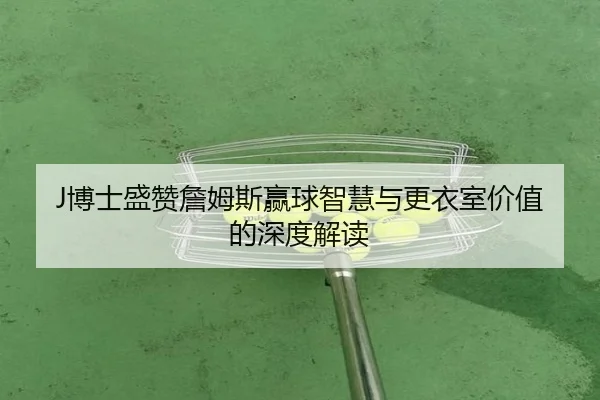 J博士盛赞詹姆斯赢球智慧与更衣室价值的深度解读